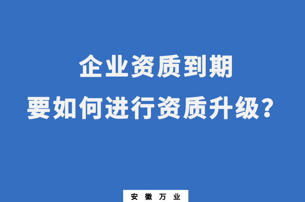 企業(yè)資質(zhì)到期了，要如何進(jìn)行資質(zhì)升級(jí)