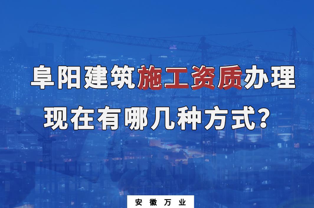 阜陽建筑施工資質(zhì)辦理，現(xiàn)在有哪幾種方式？